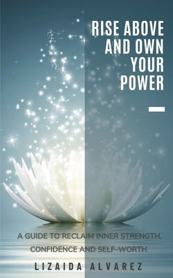 Rise Above and Own Your Power: A Guide to Reclaim Inner Strength, Confidence and Self-Worth by Alvarez, Lizaida