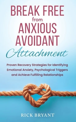 Break Free From Anxious Avoidant Attachment: Proven Recovery Strategies for Identifying Emotional Anxiety, Psychological Triggers and Achieve Fulfilli by Bryant, Rick