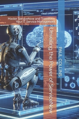 Unveiling the Power of ServiceNow: Master ServiceNow and Transform Your IT Service Management by Collins, Paul
