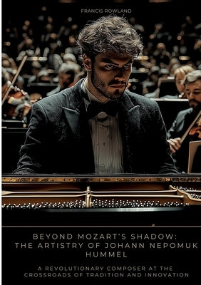 Beyond Mozart's Shadow: The Artistry of Johann Nepomuk Hummel: A Revolutionary Composer at the Crossroads of Tradition and Innovation by Rowland, Francis