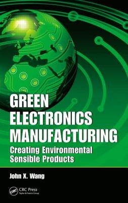 Green Electronics Manufacturing: Creating Environmental Sensible Products by Wang, John X.