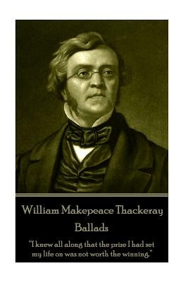 William Makepeace Thackeray - Ballads: "I knew all along that the prize I had set my life on was not worth the winning." by Thackeray, William Makepeace