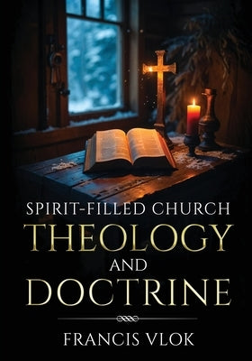 Spirit-Filled Church Theology and Doctrine by Vlok, Francis