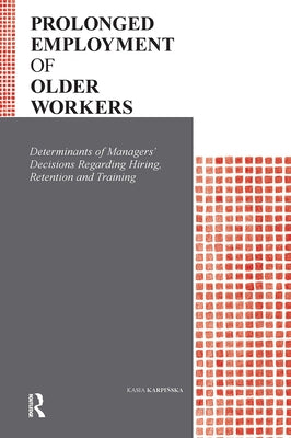 Prolonged Employment of Older Workers: Determinants of Managers' Decisions Regarding Hiring, Retention, and Training by Karpińska, Kasia