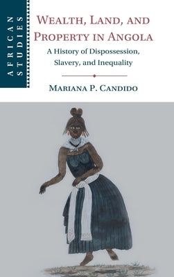 Wealth, Land, and Property in Angola: A History of Dispossession, Slavery, and Inequality by Candido, Mariana P.