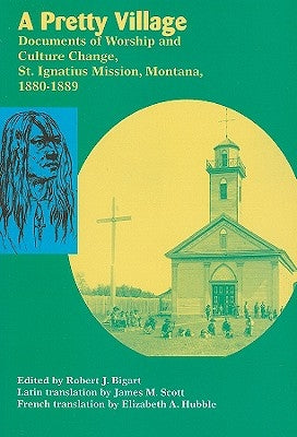 A Pretty Village: Documents of Worship and Culture Change, St. Ignatius Mission, Montana, 1880-1889 by Bigart, Robert