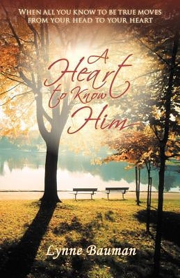 A Heart to Know Him: When All You Know to Be True Moves from Your Head to Your Heart by Bauman, Lynne