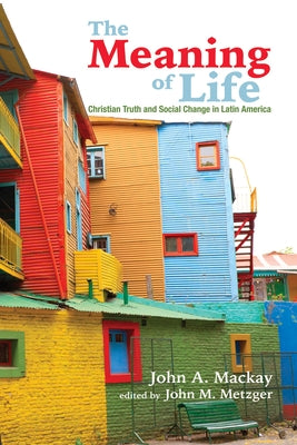 The Meaning of Life: Christian Truth and Social Change in Latin America by MacKay, John a.