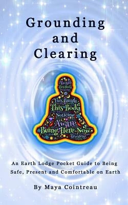 Grounding & Clearing - An Earth Lodge Pocket Guide to Being Safe, Present and Comfortable on Earth by Cointreau, Maya