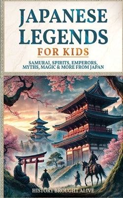 Japanese Legends For Kids: Samurai, Spirits, Emperors, Myths, Magic & More From Japan by Alive, History Brought
