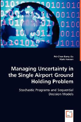 Managing Uncertainty in the Single Airport Ground Holding Problem by Liu, Pei-Chen Barry