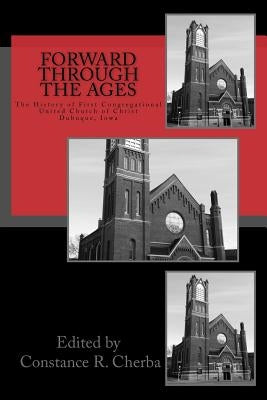 Forward Through the Ages: The History of First Congregational United Church of Christ, Dubuque, Iowa by Cherba, Constance R.