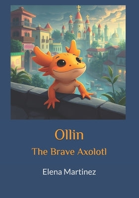 Ollin: The Brave Axolotl by Martinez, Elena