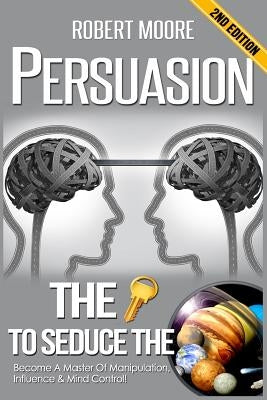 Persuasion: The Key To Seduce The Universe! - Become A Master Of Manipulation, Influence & Mind Control by Moore, Robert