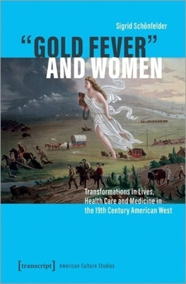 »Gold Fever« and Women: Transformations in Lives, Health Care and Medicine in the 19th Century American West by 