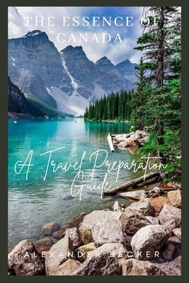 The Essence of Canada: A Travel Preparation Guide by Becker, Alexander