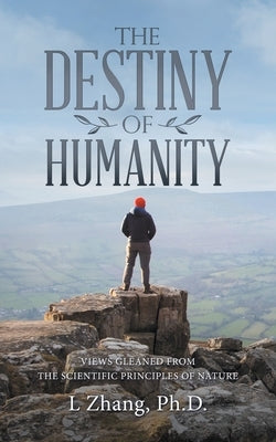 The Destiny of Humanity: Views Gleaned from the Scientific Principles of Nature by Zhang, L.