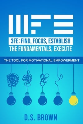 3fe: Find, Focus, Establish the Fundamentals, Execute: The Tool for Motivational Empowerment by Brown, D. S.