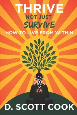 Thrive Not Just Survive: How to Live From Within by Cook, D. Scott