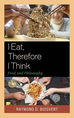 I Eat, Therefore I Think: Food and Philosophy by Boisvert, Raymond D.