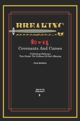 Breaking Evil Covenants And Curses: Unblocking Pathways That HInder The Fullness Of God's Blessing by Matthews, Paula