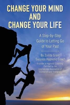 Change Your Mind and Change Your Life: A Step-by-Step Guide to Letting Go of Your Past by Grant, Zoilita