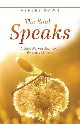 The Soul Speaks: A Light Workers Journey of Everyday Miracles by Dawn, Ashley