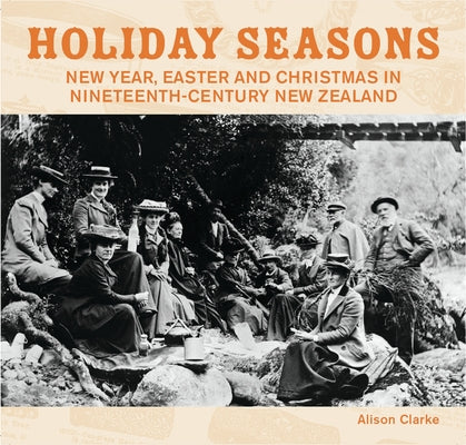 Holiday Seasons: Christmas, New Year and Easter in Nineteenth-Century New Zealand by Clarke, Alison