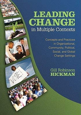Leading Change in Multiple Contexts: Concepts and Practices in Organizational, Community, Political, Social, and Global Change Settings by Hickman, Gill Robinson