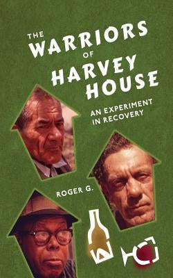 The Warriors of Harvey House: An Experiment in Recovery by G, Roger