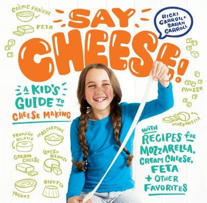 Say Cheese!: A Kid's Guide to Cheese Making with Recipes for Mozzarella, Cream Cheese, Feta & Other Favorites by Carroll, Ricki