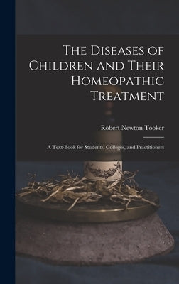 The Diseases of Children and Their Homeopathic Treatment: A Text-Book for Students, Colleges, and Practitioners by Tooker, Robert Newton