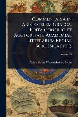 Commentaria in Aristotelem Graeca. Edita Consilio et Auctoritate Academiae Litterarum Regiae Borussicae pt 3 by Akademie Der Wissenschaften, Berlin