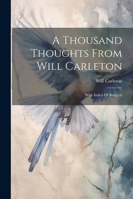 A Thousand Thoughts From Will Carleton: With Index Of Subjects by Carleton, Will