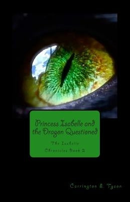 Princess Isabelle and the Dragon Questioned: The Isabelle Chronicles Book 2 by Tyson, Carrington E.