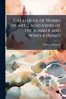 Catalogue of Works of art ... Also Views of the Summer and Winter Homes by Bement, William B.