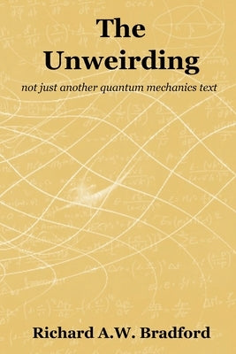 The Unweirding: not just another quantum mechanics text by Bradford, Richard A. W.