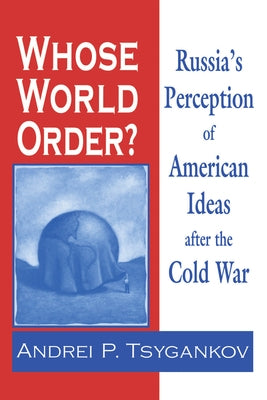 Whose World Order?: Russia's Perception of American Ideas After the Cold War by Tsygankov, Andrei P.