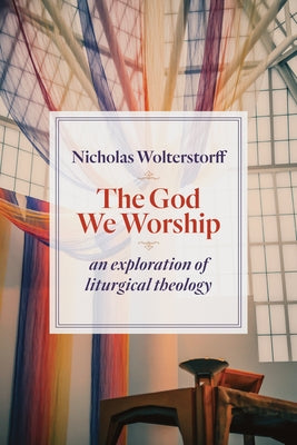 God We Worship: An Exploration of Liturgical Theology by Wolterstorff, Nicholas