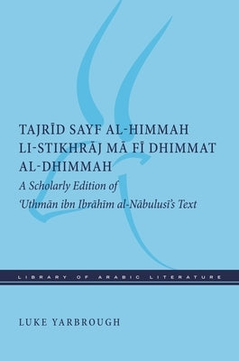 Tajrid Sayf Al-Himmah Li-Stikhraj Ma Fi Dhimmat Al-Dhimmah: A Scholarly Edition of 'Uthman Ibn Ibrahim Al-Nabulusi's Text by Yarbrough, Luke