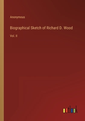 Biographical Sketch of Richard D. Wood: Vol. II by Anonymous