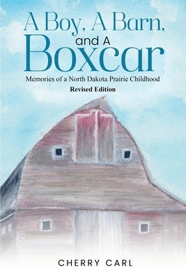 A Boy, A Barn, AND A Boxcar: Memories of a North Dakota Prairie Childhood (Revised Edition) by Carl, Cherry
