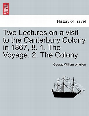 Two Lectures on a Visit to the Canterbury Colony in 1867, 8. 1. the Voyage. 2. the Colony by Lyttelton, George William
