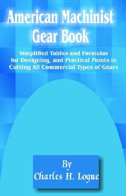 American Machinist Gear Book: Simplified Tables and Formulas for Designing, and Practical Points in Cutting All Commercial Types of Gears by Logue, Charles H.