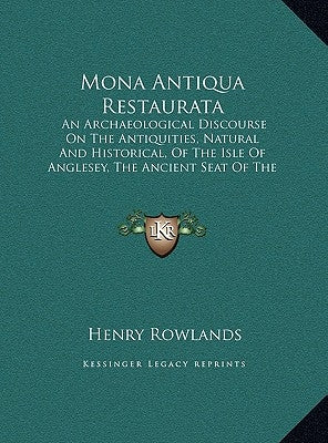 Mona Antiqua Restaurata: An Archaeological Discourse On The Antiquities, Natural And Historical, Of The Isle Of Anglesey, The Ancient Seat Of T by Rowlands, Henry