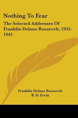 Nothing to Fear: The Selected Addresses of Franklin Delano Roosevelt, 1932-1945 by Roosevelt, Franklin D.
