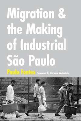 Migration and the Making of Industrial São Paulo by Fontes, Paulo