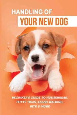 Handling Of Your New Dog: Beginner's Guide To Housebreak, Potty Train, Leash Walking, Bite & More: What Kind The Breed Of Dogs There Is by Eadens, Antonina