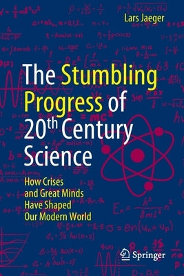 The Stumbling Progress of 20th Century Science: How Crises and Great Minds Have Shaped Our Modern World by Jaeger, Lars