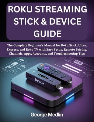 Roku Streaming Stick & Device Guide: The Complete Beginner's Manual for Roku Stick, Ultra, Express, and Roku TV with Easy Setup, Remote Pairing, Chann by Medlin, George